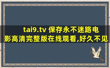 tai9.tv 保存永不迷路电影高清完整版在线观看,好久不见影视